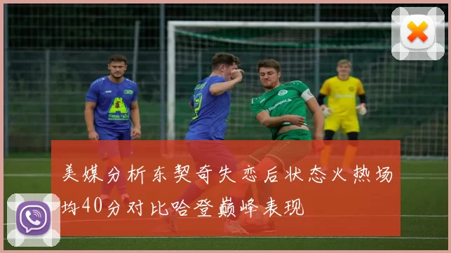 美媒分析东契奇失恋后状态火热场均40分对比哈登巅峰表现