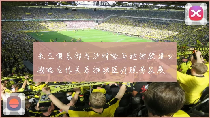 米兰俱乐部与沙特哈马迪控股建立战略合作关系推动医疗服务发展