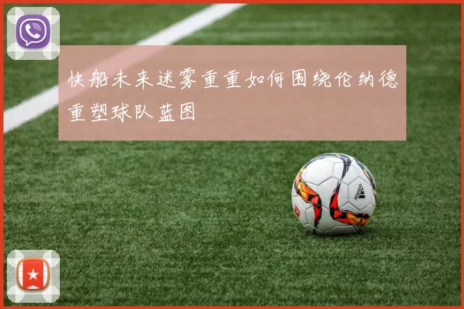 快船未来迷雾重重如何围绕伦纳德重塑球队蓝图