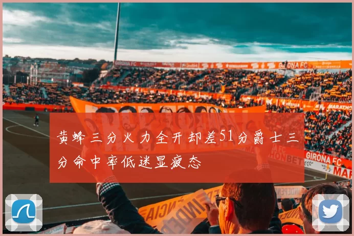 黄蜂三分火力全开却差51分爵士三分命中率低迷显疲态