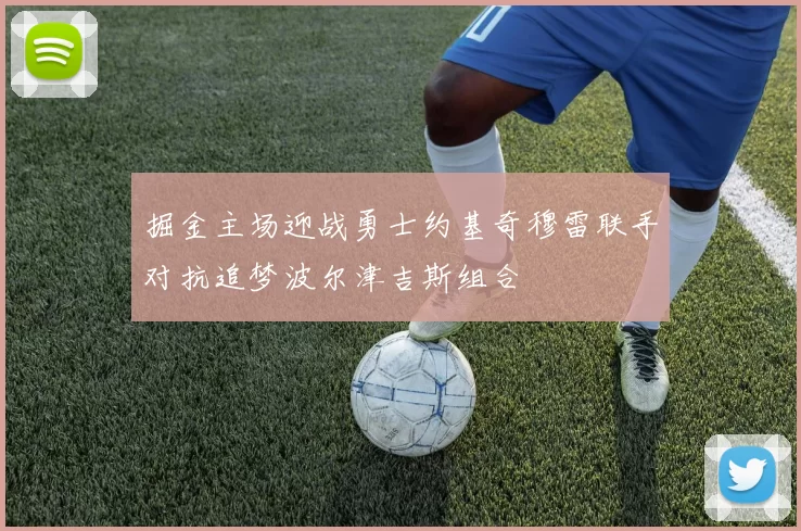 掘金主场迎战勇士约基奇穆雷联手对抗追梦波尔津吉斯组合