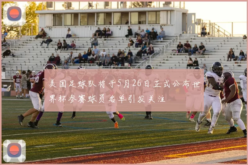 美国足球队将于5月26日正式公布世界杯参赛球员名单引发关注