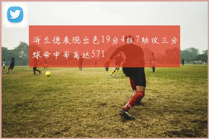 海兰德表现出色19分4板7助攻三分球命中率高达571