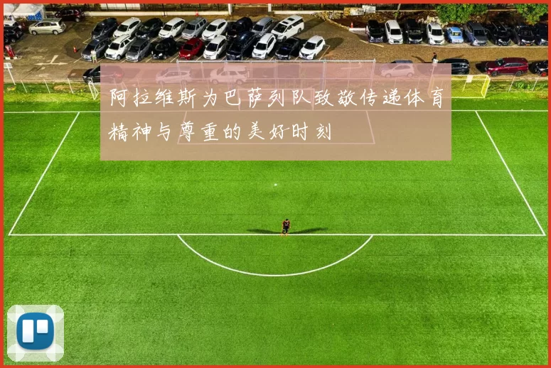 阿拉维斯为巴萨列队致敬传递体育精神与尊重的美好时刻
