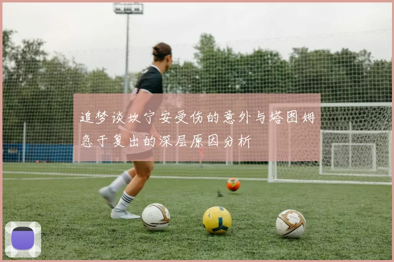 追梦谈坎宁安受伤的意外与塔图姆急于复出的深层原因分析