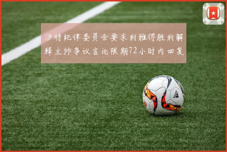 沙特纪律委员会要求利雅得胜利解释主帅争议言论限期72小时内回复