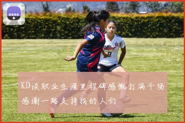 KD谈职业生涯里程碑感慨打满千场感谢一路支持我的人们