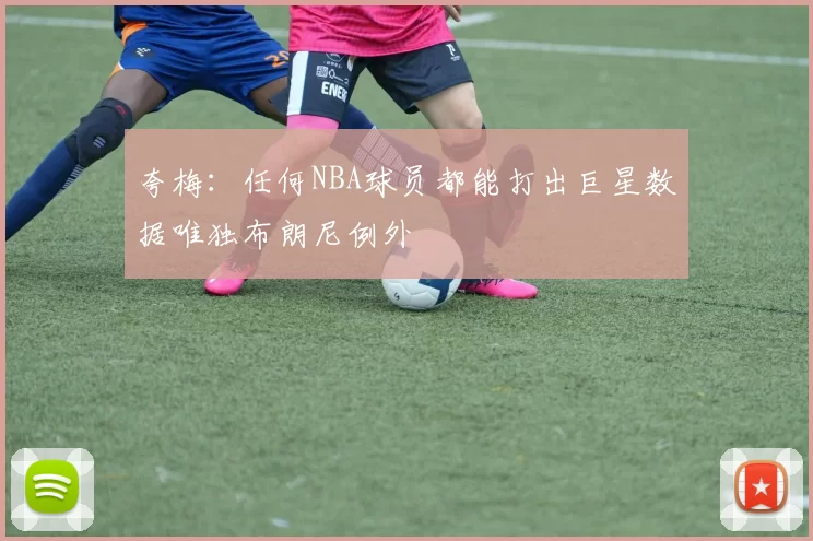 夸梅：任何NBA球员都能打出巨星数据唯独布朗尼例外