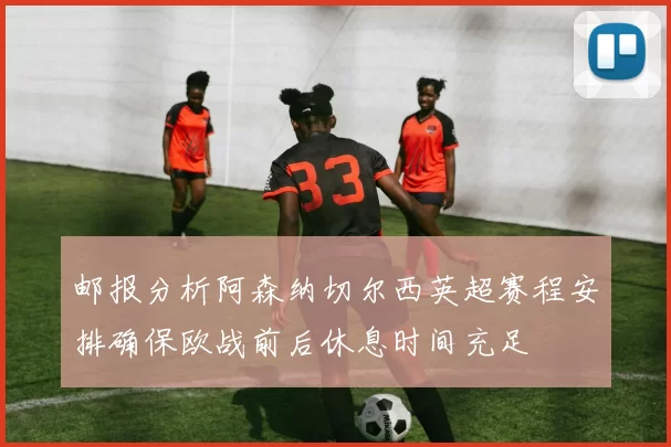 邮报分析阿森纳切尔西英超赛程安排确保欧战前后休息时间充足