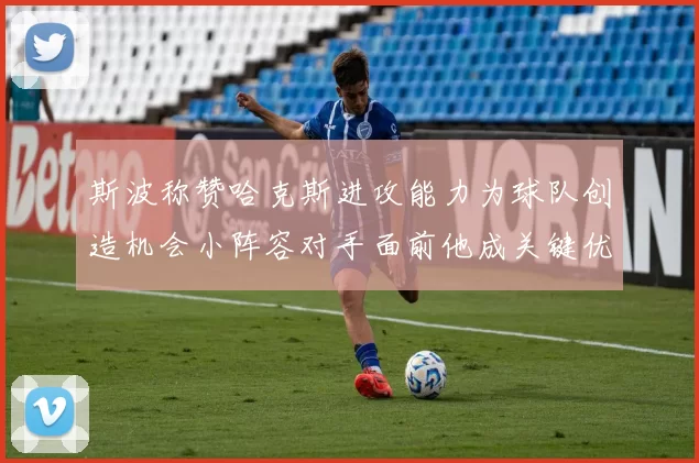 斯波称赞哈克斯进攻能力为球队创造机会小阵容对手面前他成关键优势
