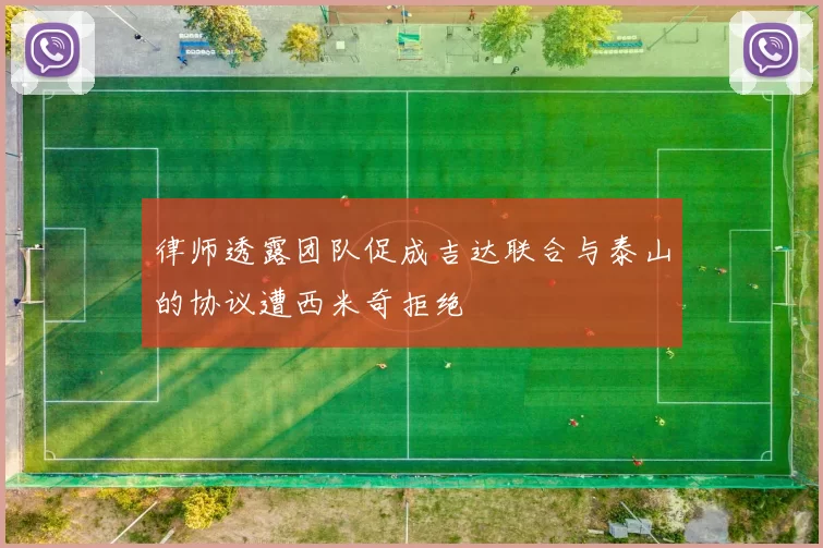 律师透露团队促成吉达联合与泰山的协议遭西米奇拒绝