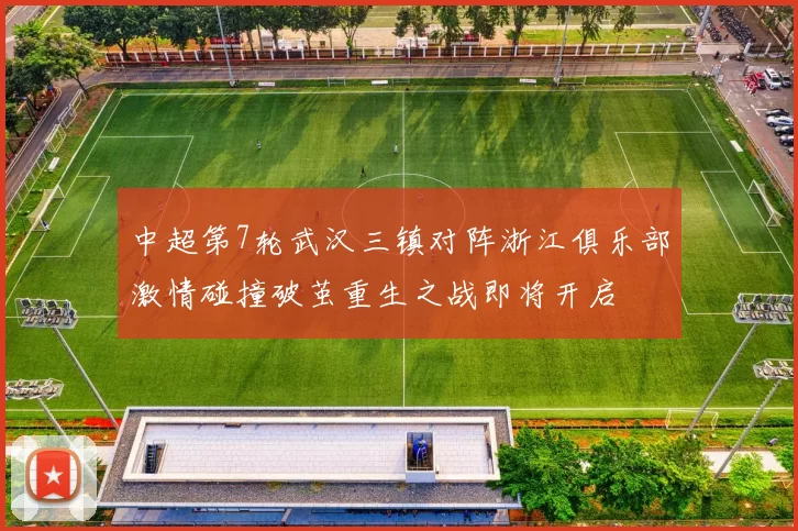 中超第7轮武汉三镇对阵浙江俱乐部激情碰撞破茧重生之战即将开启