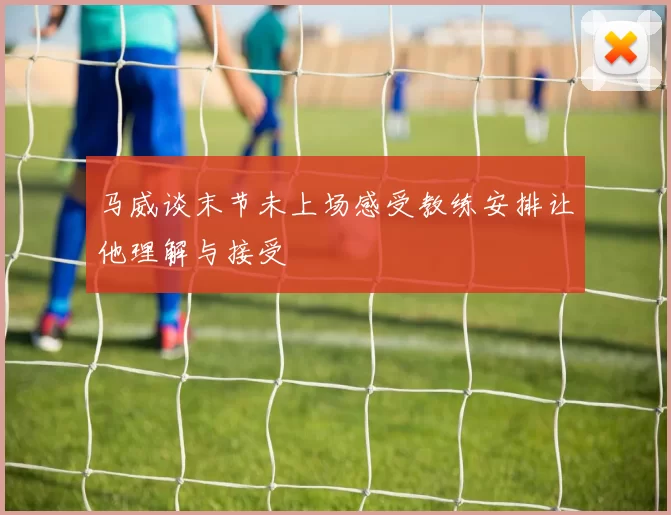 马威谈末节未上场感受教练安排让他理解与接受