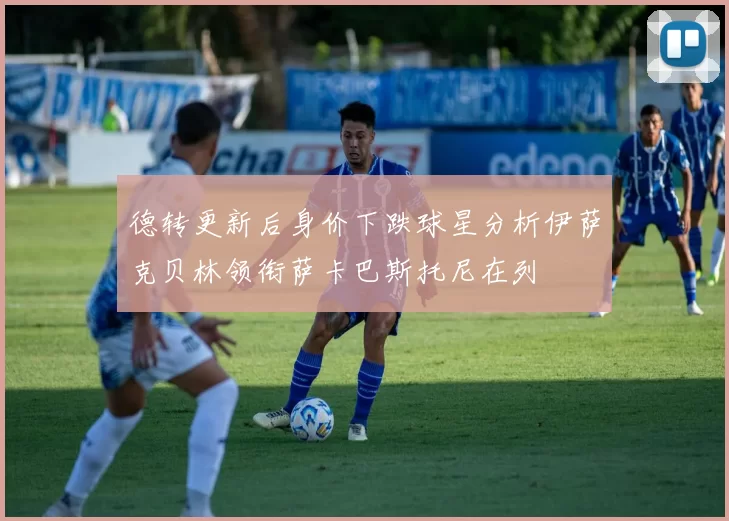 德转更新后身价下跌球星分析伊萨克贝林领衔萨卡巴斯托尼在列