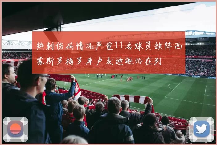 热刺伤病情况严重11名球员缺阵西蒙斯罗梅罗库卢麦迪逊均在列
