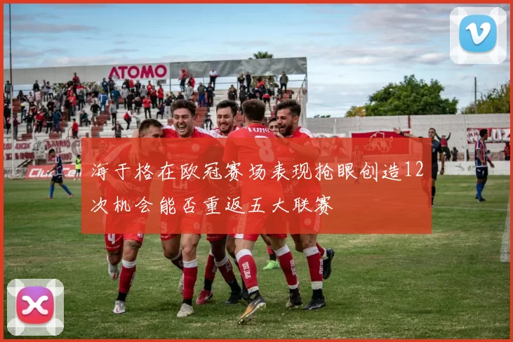 海于格在欧冠赛场表现抢眼创造12次机会能否重返五大联赛