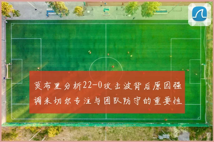 莫布里分析22-0攻击波背后原因强调米切尔专注与团队防守的重要性