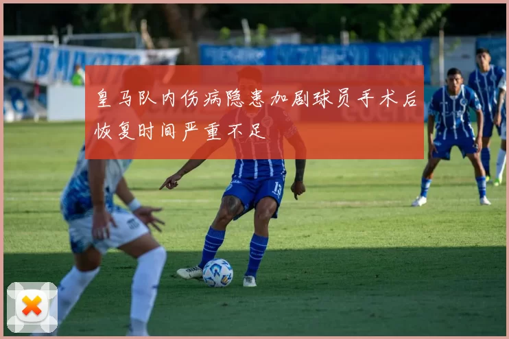 皇马队内伤病隐患加剧球员手术后恢复时间严重不足