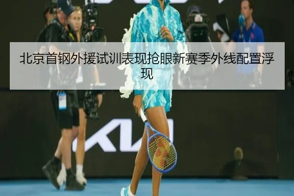 北京首钢外援试训表现抢眼新赛季外线配置浮现